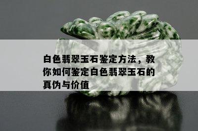 白色翡翠玉石鉴定方法，教你如何鉴定白色翡翠玉石的真伪与价值