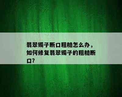 翡翠镯子断口粗糙怎么办，如何修复翡翠镯子的粗糙断口？