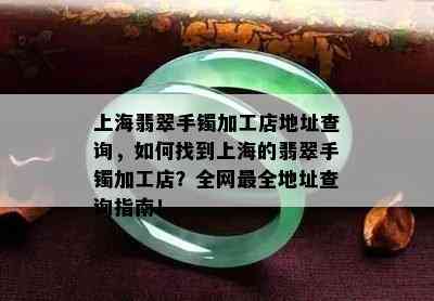 上海翡翠手镯加工店地址查询，如何找到上海的翡翠手镯加工店？全网最全地址查询指南！