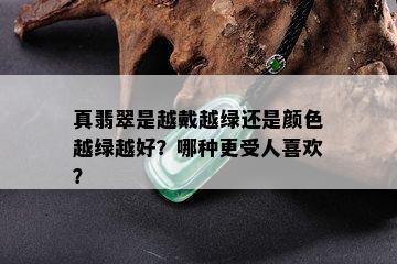 真翡翠是越戴越绿还是颜色越绿越好？哪种更受人喜欢？