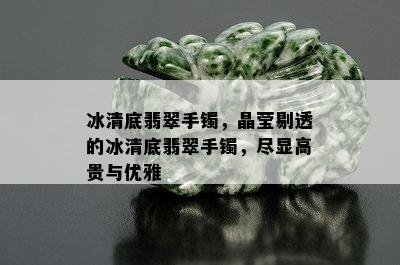 冰清底翡翠手镯，晶莹剔透的冰清底翡翠手镯，尽显高贵与优雅