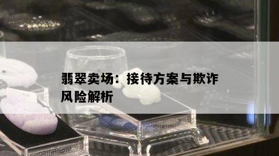 翡翠卖场：接待方案与欺诈风险解析