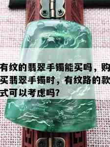 有纹的翡翠手镯能买吗，购买翡翠手镯时，有纹路的款式可以考虑吗？