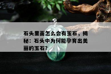 石头里面怎么会有玉石，揭秘：石头中为何能孕育出美丽的玉石？