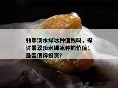 翡翠淡水绿冰种值钱吗，探讨翡翠淡水绿冰种的价值：是否值得投资？