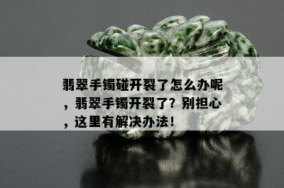 翡翠手镯碰开裂了怎么办呢，翡翠手镯开裂了？别担心，这里有解决办法！