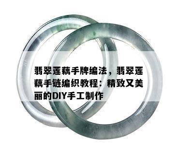 翡翠莲藕手牌编法，翡翠莲藕手链编织教程：精致又美丽的DIY手工制作