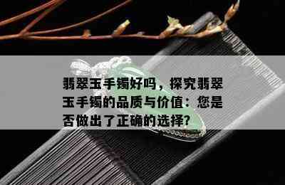 翡翠玉手镯好吗，探究翡翠玉手镯的品质与价值：您是否做出了正确的选择？