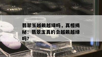 翡翠玉越戴越绿吗，真相揭秘：翡翠玉真的会越戴越绿吗？