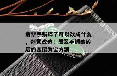 翡翠手镯碎了可以改成什么，创意改造：翡翠手镯破碎后的变废为宝方案