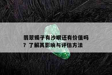 翡翠镯子有沙眼还有价值吗？了解其影响与评估方法