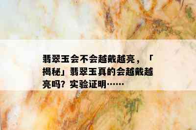 翡翠玉会不会越戴越亮，「揭秘」翡翠玉真的会越戴越亮吗？实验证明……