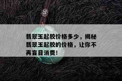 翡翠玉起胶价格多少，揭秘翡翠玉起胶的价格，让你不再盲目消费！