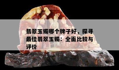 翡翠玉镯哪个牌子好，探寻更佳翡翠玉镯：全面比较与评价