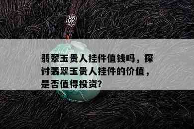 翡翠玉贵人挂件值钱吗，探讨翡翠玉贵人挂件的价值，是否值得投资？