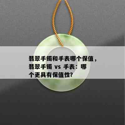 翡翠手镯和手表哪个保值，翡翠手镯 vs 手表：哪个更具有保值性？