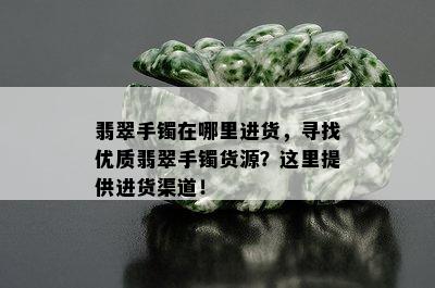 翡翠手镯在哪里进货，寻找优质翡翠手镯货源？这里提供进货渠道！