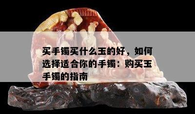 买手镯买什么玉的好，如何选择适合你的手镯：购买玉手镯的指南