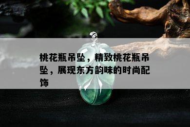 桃花瓶吊坠，精致桃花瓶吊坠，展现东方韵味的时尚配饰