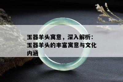 玉器羊头寓意，深入解析：玉器羊头的丰富寓意与文化内涵