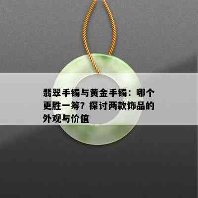 翡翠手镯与黄金手镯：哪个更胜一筹？探讨两款饰品的外观与价值