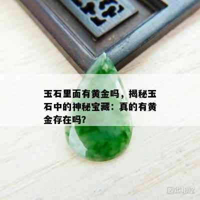 玉石里面有黄金吗，揭秘玉石中的神秘宝藏：真的有黄金存在吗？