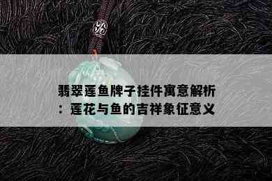 翡翠莲鱼牌子挂件寓意解析：莲花与鱼的吉祥象征意义