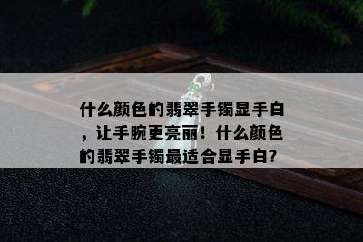 什么颜色的翡翠手镯显手白，让手腕更亮丽！什么颜色的翡翠手镯最适合显手白？