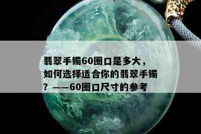 翡翠手镯60圈口是多大，如何选择适合你的翡翠手镯？——60圈口尺寸的参考