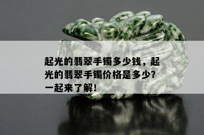 起光的翡翠手镯多少钱，起光的翡翠手镯价格是多少？一起来了解！