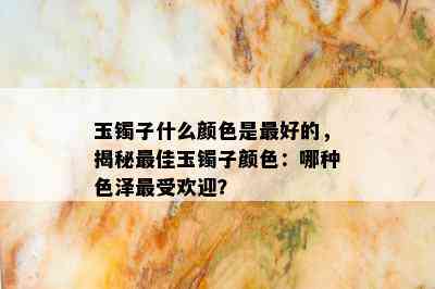 玉镯子什么颜色是更好的，揭秘更佳玉镯子颜色：哪种色泽更受欢迎？