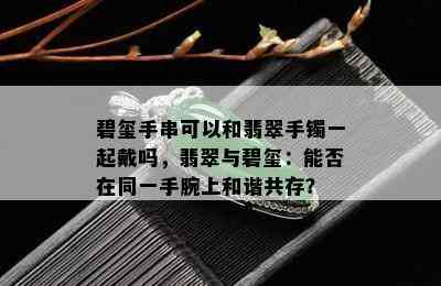 碧玺手串可以和翡翠手镯一起戴吗，翡翠与碧玺：能否在同一手腕上和谐共存？