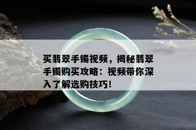 买翡翠手镯视频，揭秘翡翠手镯购买攻略：视频带你深入了解选购技巧！