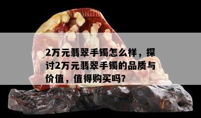 2万元翡翠手镯怎么样，探讨2万元翡翠手镯的品质与价值，值得购买吗？