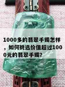 1000多的翡翠手镯怎样，如何挑选价值超过1000元的翡翠手镯？