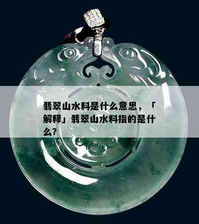 翡翠山水料是什么意思，「解释」翡翠山水料指的是什么？