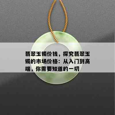 翡翠玉镯价钱，探究翡翠玉镯的市场价格：从入门到高端，你需要知道的一切