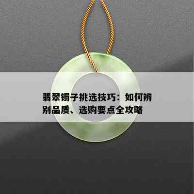 翡翠镯子挑选技巧：如何辨别品质、选购要点全攻略