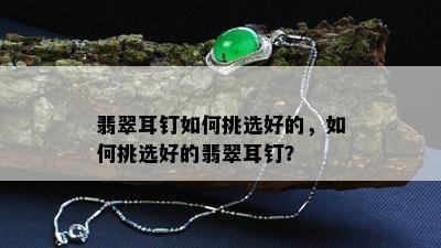 翡翠耳钉如何挑选好的，如何挑选好的翡翠耳钉？