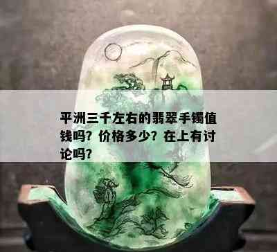 平洲三千左右的翡翠手镯值钱吗？价格多少？在上有讨论吗？