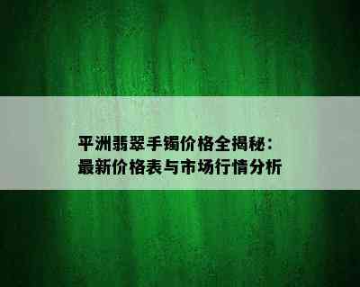 平洲翡翠手镯价格全揭秘：最新价格表与市场行情分析