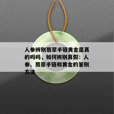 人参辨别翡翠手链黄金是真的吗吗，如何辨别真假：人参、翡翠手链和黄金的鉴别方法