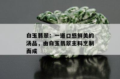 白玉翡翠：一道口感鲜美的汤品，由白玉翡翠主料烹制而成