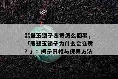 翡翠玉镯子变黄怎么回事，「翡翠玉镯子为什么会变黄？」：揭示真相与保养方法