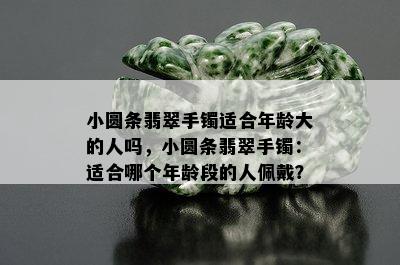 小圆条翡翠手镯适合年龄大的人吗，小圆条翡翠手镯：适合哪个年龄段的人佩戴？