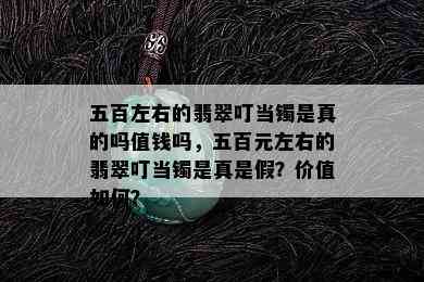 五百左右的翡翠叮当镯是真的吗值钱吗，五百元左右的翡翠叮当镯是真是假？价值如何？