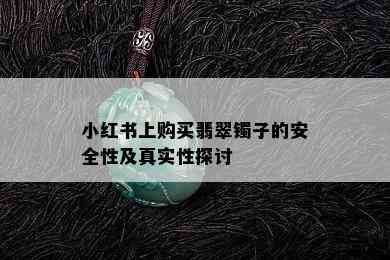 小红书上购买翡翠镯子的安全性及真实性探讨