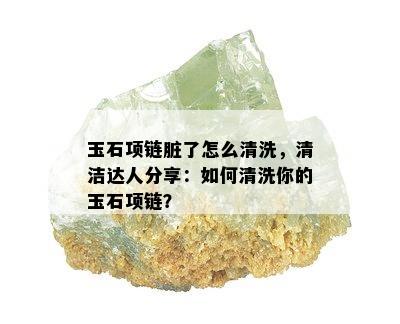 玉石项链脏了怎么清洗，清洁达人分享：如何清洗你的玉石项链？