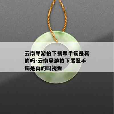 云南导游拍下翡翠手镯是真的吗-云南导游拍下翡翠手镯是真的吗视频