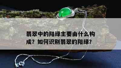 翡翠中的阳绿主要由什么构成？如何识别翡翠的阳绿？